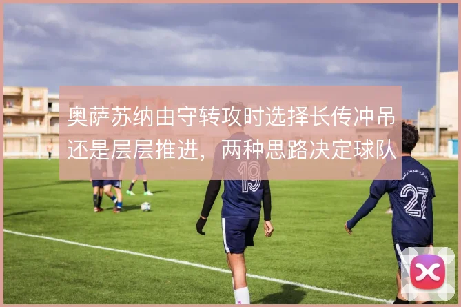 奥萨苏纳由守转攻时选择长传冲吊还是层层推进,两种思路决定球队上限