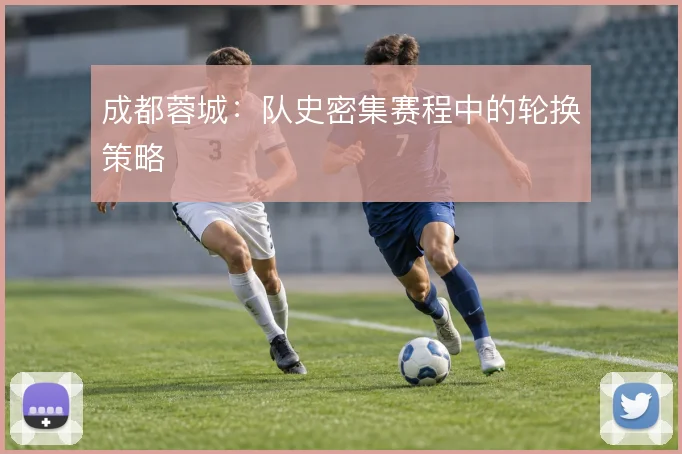 成都蓉城:队史密集赛程中的轮换策略