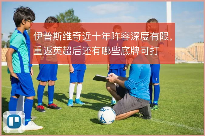 伊普斯维奇近十年阵容深度有限,重返英超后还有哪些底牌可打