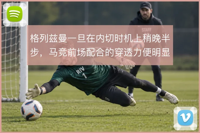 格列兹曼一旦在内切时机上稍晚半步,马竞前场配合的穿透力便明显下降