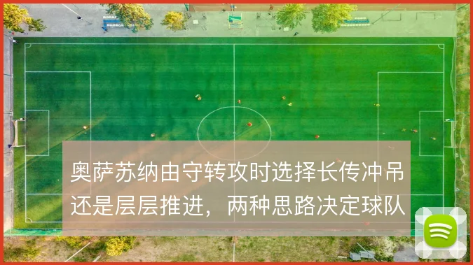 奥萨苏纳由守转攻时选择长传冲吊还是层层推进,两种思路决定球队上限