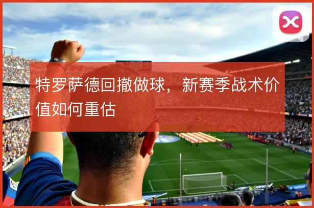 特罗萨德回撤做球，新赛季战术价值如何重估