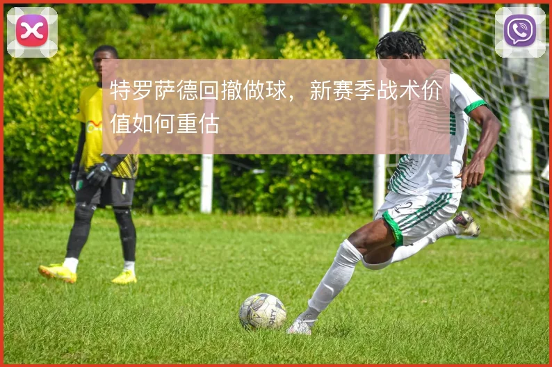 特罗萨德回撤做球，新赛季战术价值如何重估