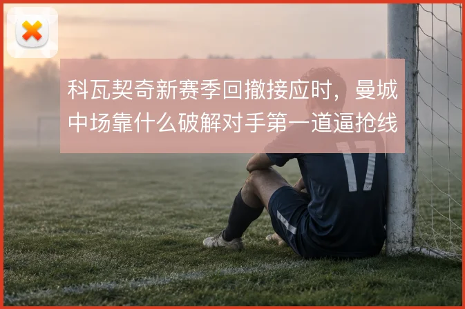 科瓦契奇新赛季回撤接应时,曼城中场靠什么破解对手第一道逼抢线