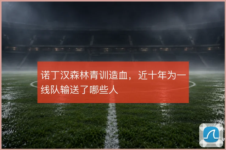 诺丁汉森林青训造血,近十年为一线队输送了哪些人