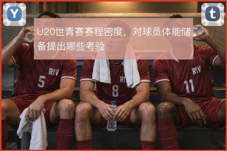 U20世青赛赛程密度，对球员体能储备提出哪些考验