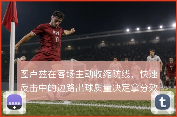 图卢兹在客场主动收缩防线，快速反击中的边路出球质量决定拿分效率