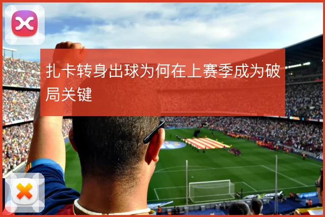 扎卡转身出球为何在上赛季成为破局关键