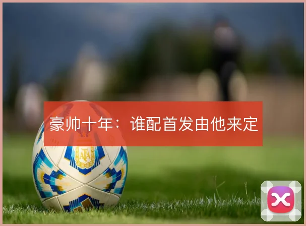 豪帅十年:谁配首发由他来定