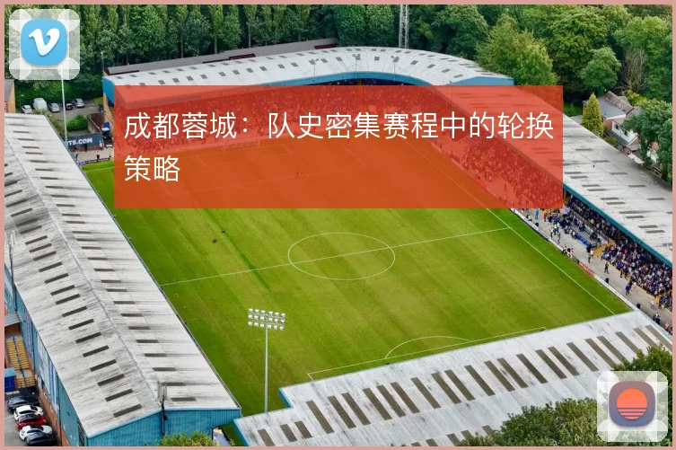 成都蓉城:队史密集赛程中的轮换策略