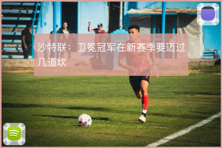 沙特联:卫冕冠军在新赛季要迈过几道坎