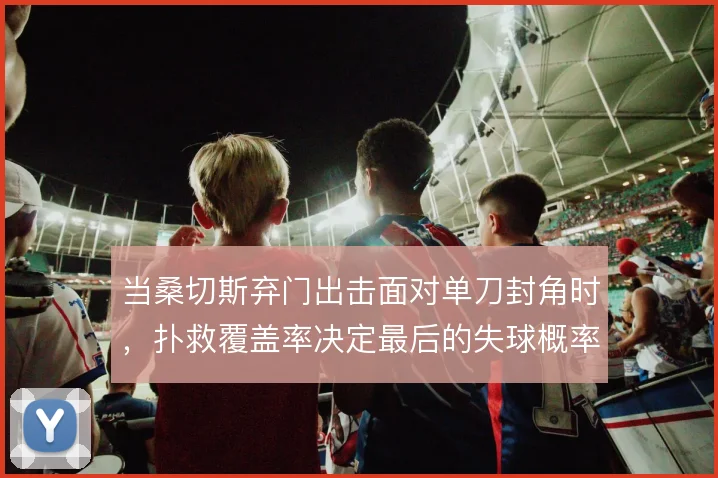 当桑切斯弃门出击面对单刀封角时,扑救覆盖率决定最后的失球概率