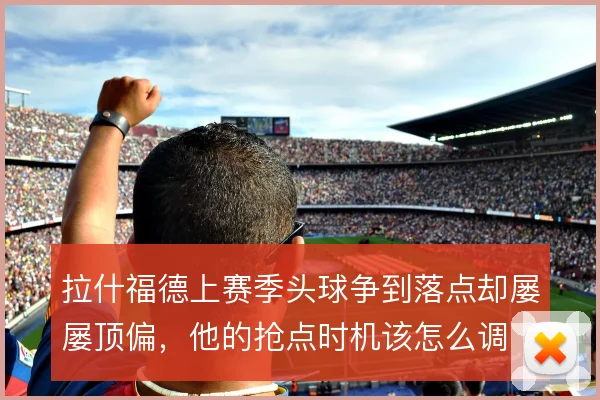 拉什福德上赛季头球争到落点却屡屡顶偏，他的抢点时机该怎么调