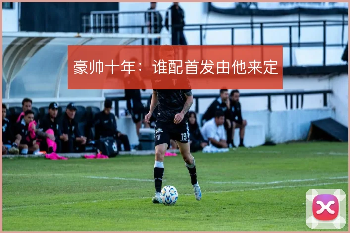 豪帅十年:谁配首发由他来定