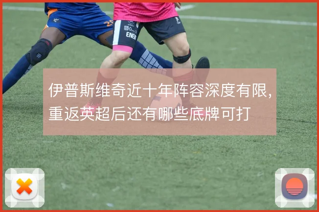 伊普斯维奇近十年阵容深度有限,重返英超后还有哪些底牌可打