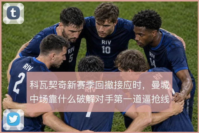 科瓦契奇新赛季回撤接应时,曼城中场靠什么破解对手第一道逼抢线