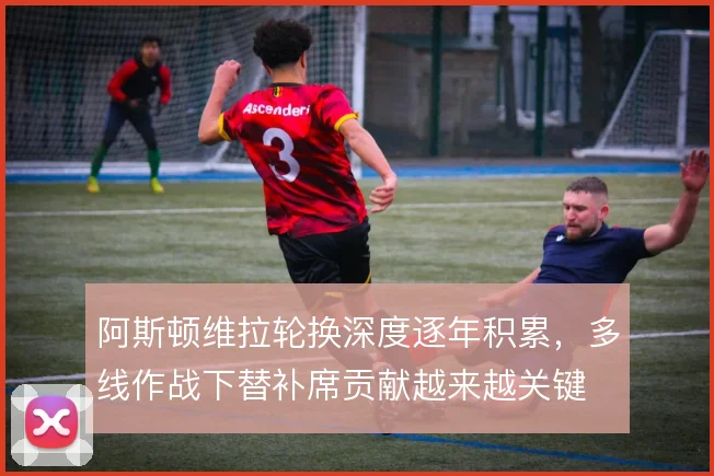 阿斯顿维拉轮换深度逐年积累，多线作战下替补席贡献越来越关键
