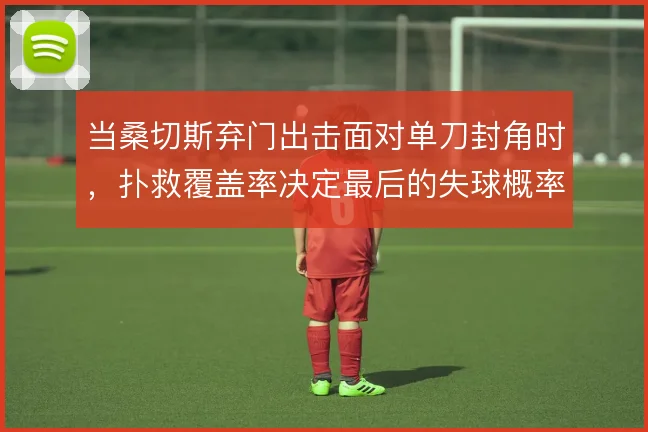 当桑切斯弃门出击面对单刀封角时,扑救覆盖率决定最后的失球概率