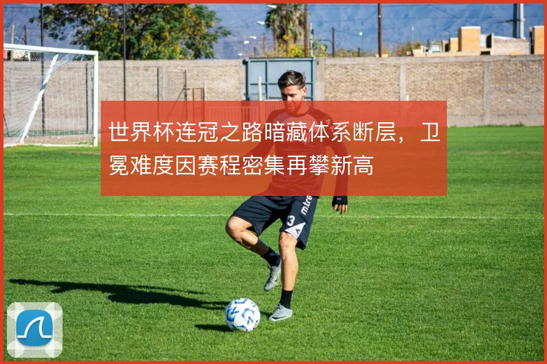 世界杯连冠之路暗藏体系断层,卫冕难度因赛程密集再攀新高