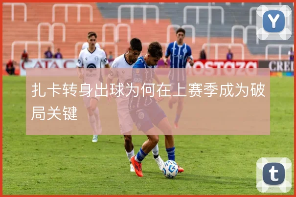 扎卡转身出球为何在上赛季成为破局关键