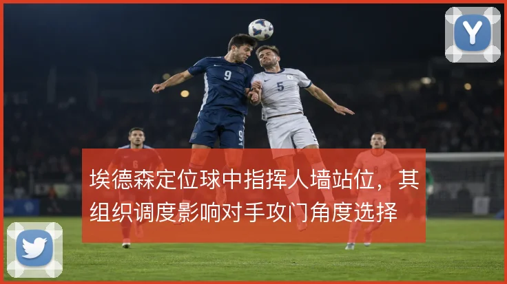 埃德森定位球中指挥人墙站位,其组织调度影响对手攻门角度选择