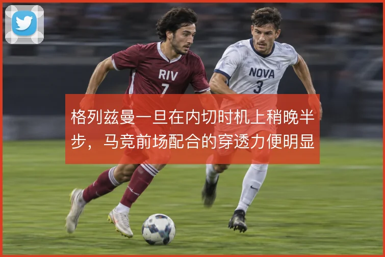 格列兹曼一旦在内切时机上稍晚半步,马竞前场配合的穿透力便明显下降