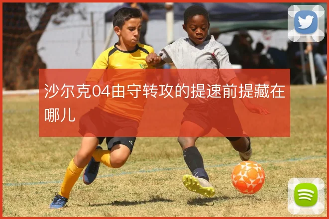 沙尔克04由守转攻的提速前提藏在哪儿