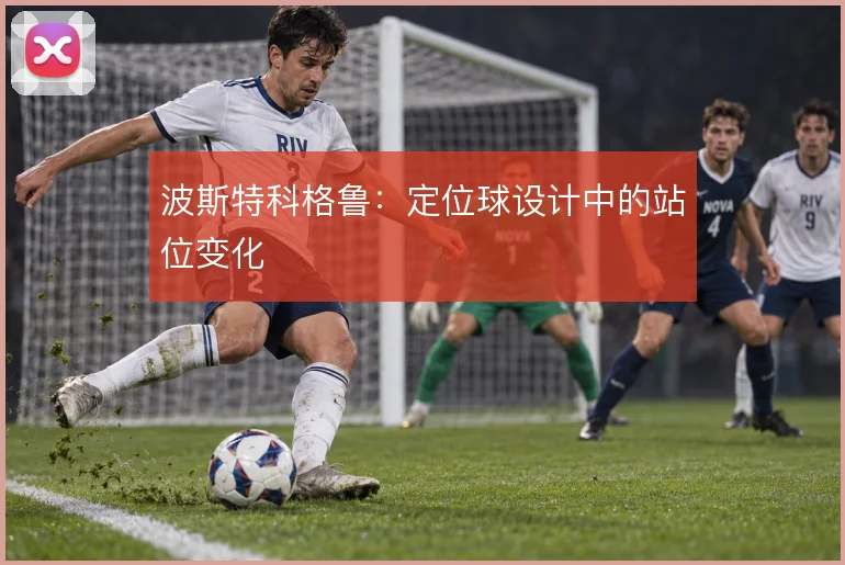 波斯特科格鲁:定位球设计中的站位变化