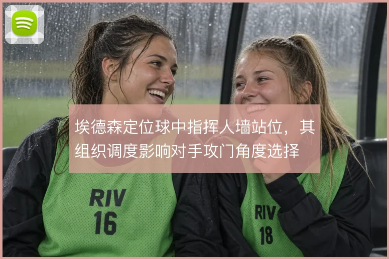 埃德森定位球中指挥人墙站位,其组织调度影响对手攻门角度选择