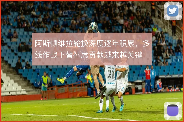 阿斯顿维拉轮换深度逐年积累，多线作战下替补席贡献越来越关键